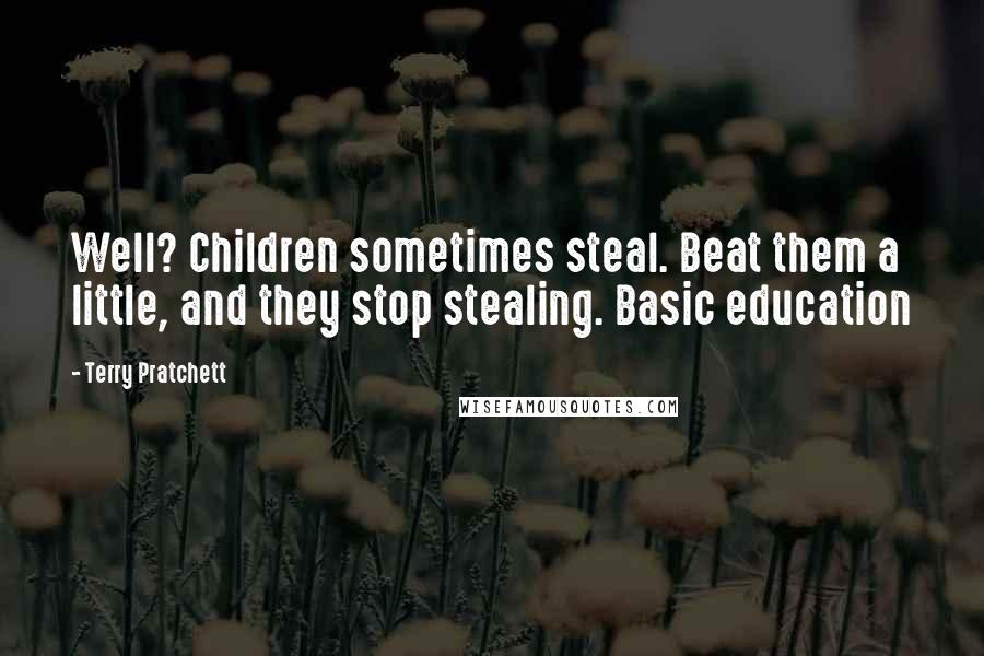 Terry Pratchett Quotes: Well? Children sometimes steal. Beat them a little, and they stop stealing. Basic education