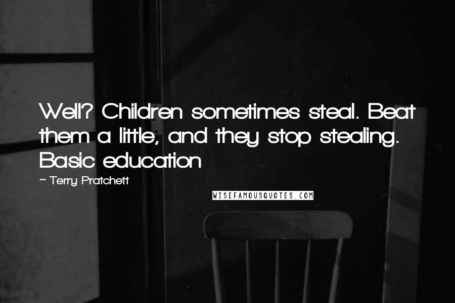 Terry Pratchett Quotes: Well? Children sometimes steal. Beat them a little, and they stop stealing. Basic education