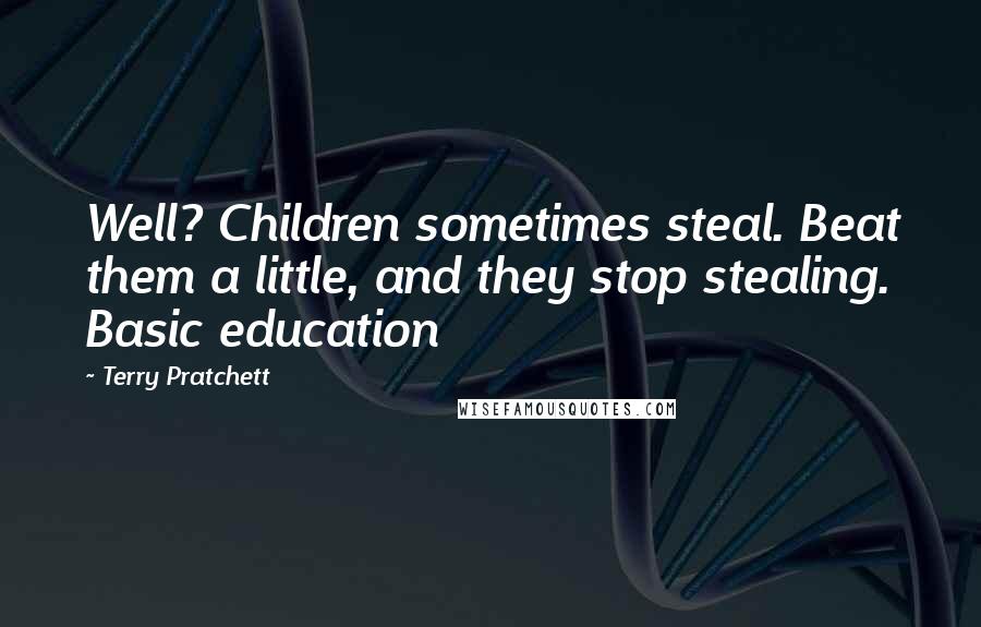 Terry Pratchett Quotes: Well? Children sometimes steal. Beat them a little, and they stop stealing. Basic education