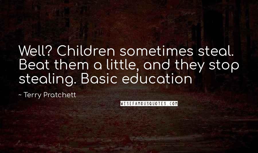 Terry Pratchett Quotes: Well? Children sometimes steal. Beat them a little, and they stop stealing. Basic education