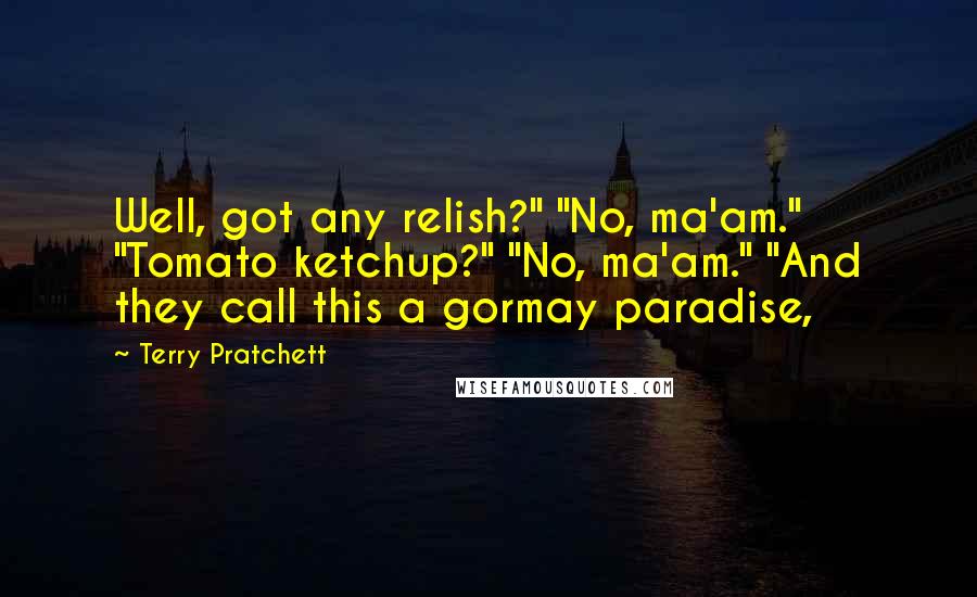 Terry Pratchett Quotes: Well, got any relish?" "No, ma'am." "Tomato ketchup?" "No, ma'am." "And they call this a gormay paradise,