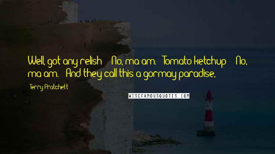 Terry Pratchett Quotes: Well, got any relish?" "No, ma'am." "Tomato ketchup?" "No, ma'am." "And they call this a gormay paradise,
