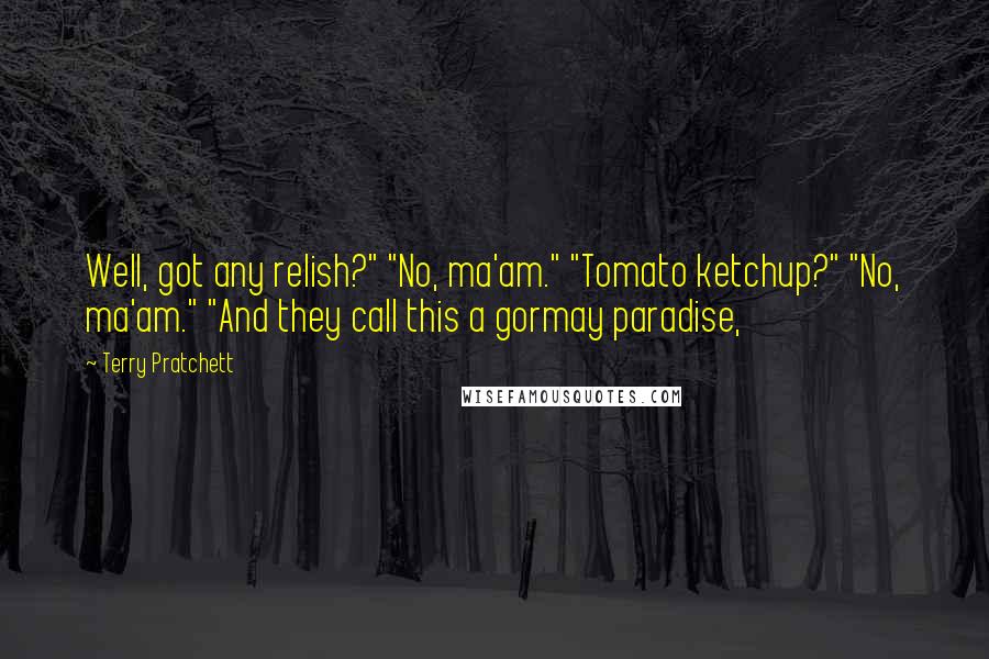 Terry Pratchett Quotes: Well, got any relish?" "No, ma'am." "Tomato ketchup?" "No, ma'am." "And they call this a gormay paradise,