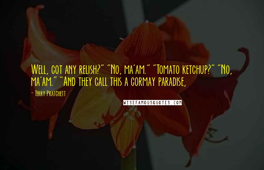 Terry Pratchett Quotes: Well, got any relish?" "No, ma'am." "Tomato ketchup?" "No, ma'am." "And they call this a gormay paradise,
