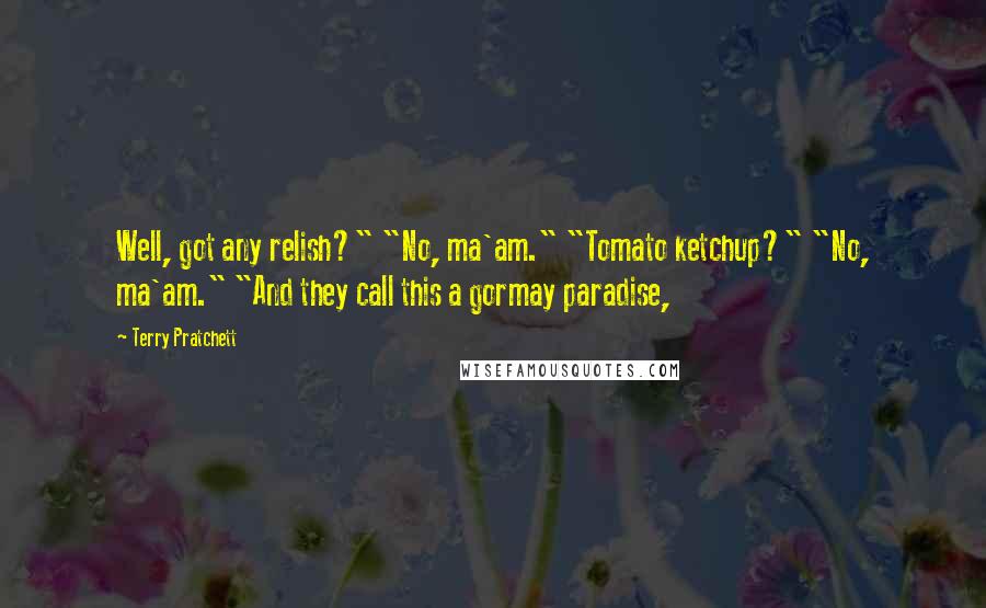 Terry Pratchett Quotes: Well, got any relish?" "No, ma'am." "Tomato ketchup?" "No, ma'am." "And they call this a gormay paradise,