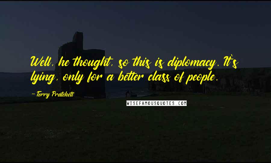 Terry Pratchett Quotes: Well, he thought, so this is diplomacy. It's lying, only for a better class of people.