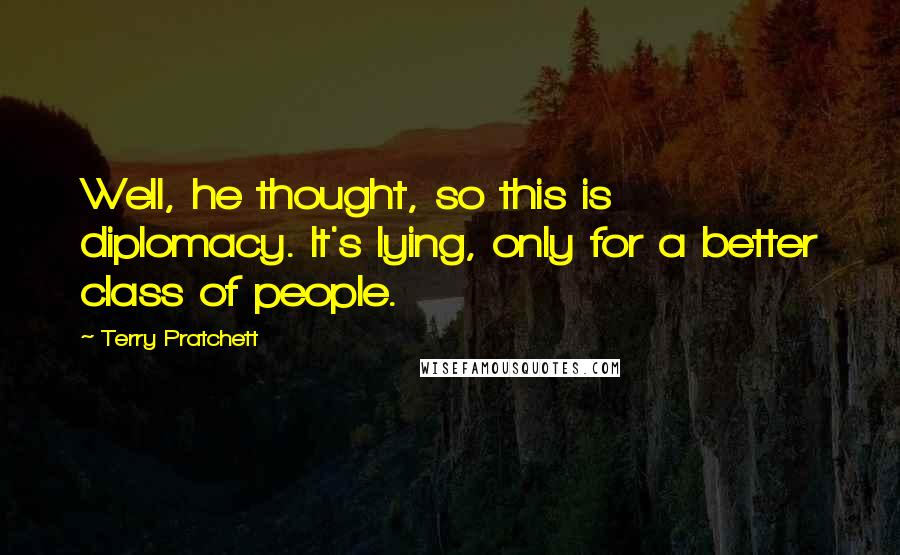 Terry Pratchett Quotes: Well, he thought, so this is diplomacy. It's lying, only for a better class of people.