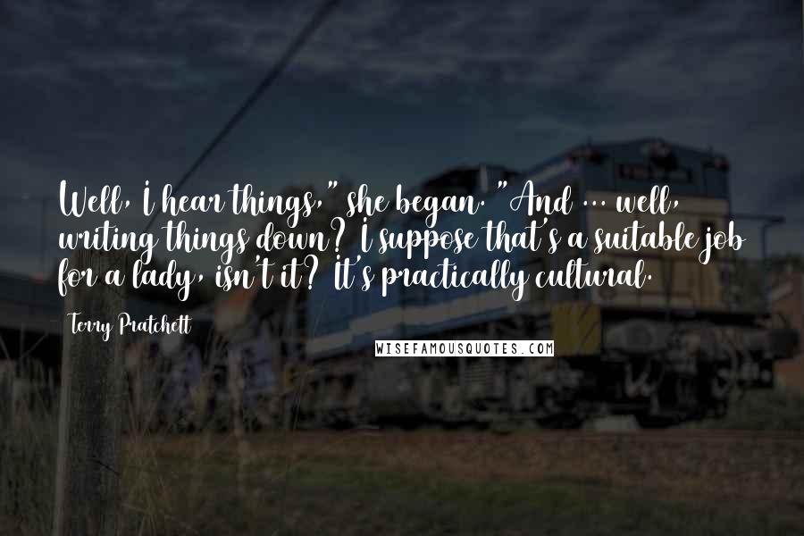 Terry Pratchett Quotes: Well, I hear things," she began. "And ... well, writing things down? I suppose that's a suitable job for a lady, isn't it? It's practically cultural.