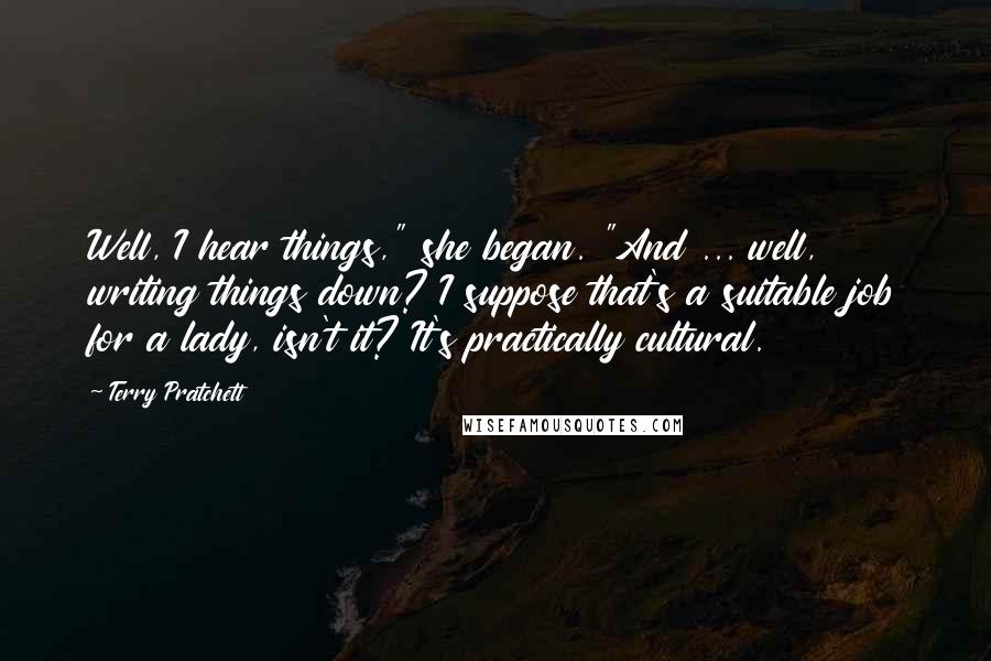 Terry Pratchett Quotes: Well, I hear things," she began. "And ... well, writing things down? I suppose that's a suitable job for a lady, isn't it? It's practically cultural.