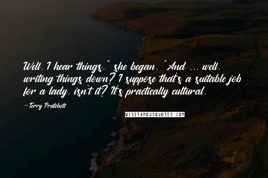 Terry Pratchett Quotes: Well, I hear things," she began. "And ... well, writing things down? I suppose that's a suitable job for a lady, isn't it? It's practically cultural.