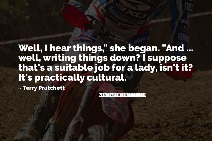 Terry Pratchett Quotes: Well, I hear things," she began. "And ... well, writing things down? I suppose that's a suitable job for a lady, isn't it? It's practically cultural.