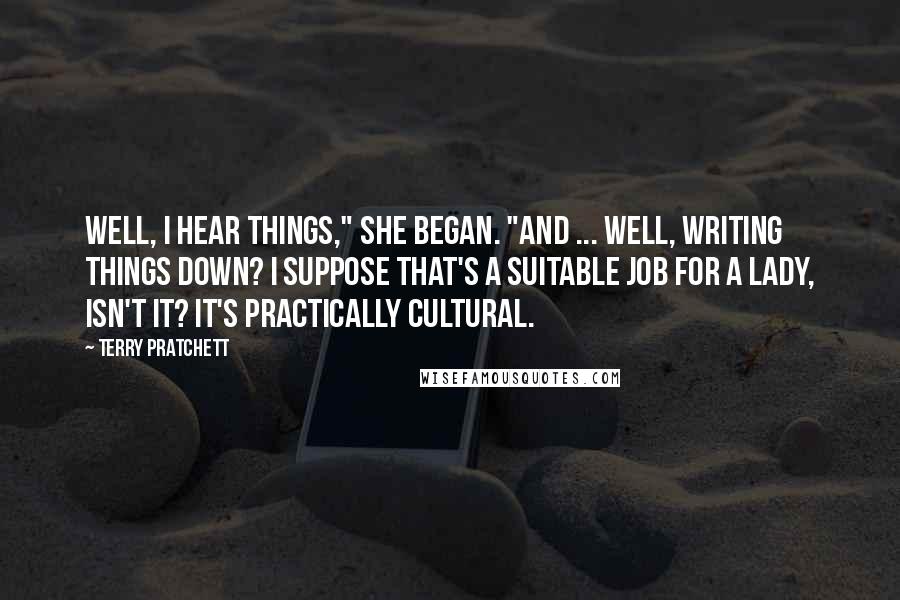 Terry Pratchett Quotes: Well, I hear things," she began. "And ... well, writing things down? I suppose that's a suitable job for a lady, isn't it? It's practically cultural.