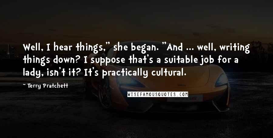 Terry Pratchett Quotes: Well, I hear things," she began. "And ... well, writing things down? I suppose that's a suitable job for a lady, isn't it? It's practically cultural.