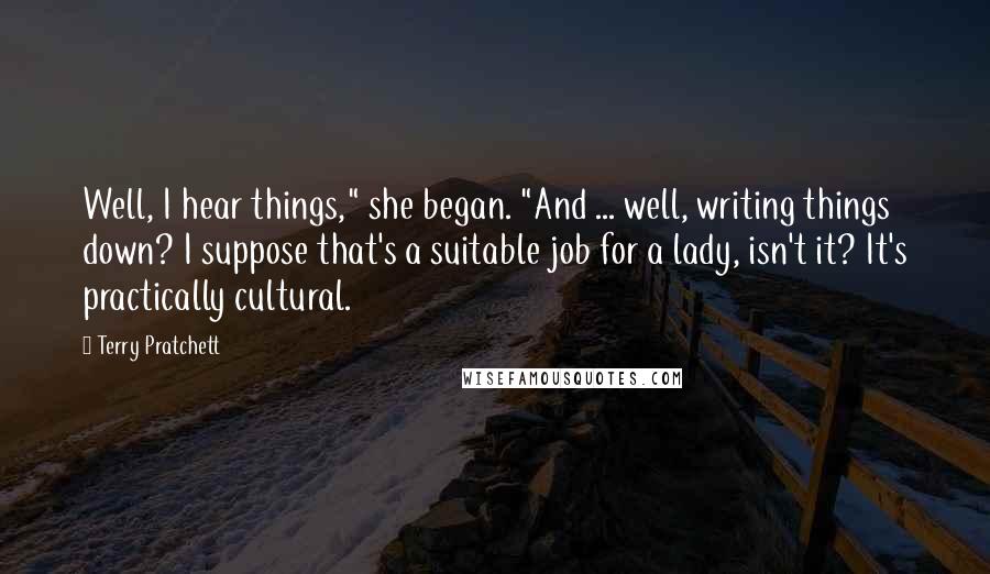 Terry Pratchett Quotes: Well, I hear things," she began. "And ... well, writing things down? I suppose that's a suitable job for a lady, isn't it? It's practically cultural.