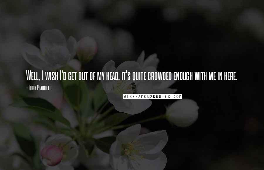 Terry Pratchett Quotes: Well, I wish I'd get out of my head, it's quite crowded enough with me in here.