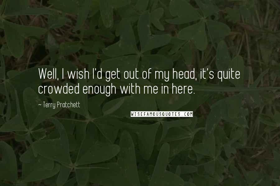 Terry Pratchett Quotes: Well, I wish I'd get out of my head, it's quite crowded enough with me in here.