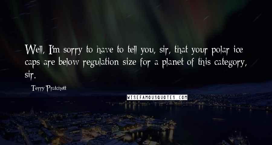 Terry Pratchett Quotes: Well, I'm sorry to have to tell you, sir, that your polar ice caps are below regulation size for a planet of this category, sir.