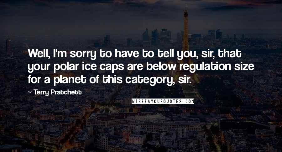 Terry Pratchett Quotes: Well, I'm sorry to have to tell you, sir, that your polar ice caps are below regulation size for a planet of this category, sir.