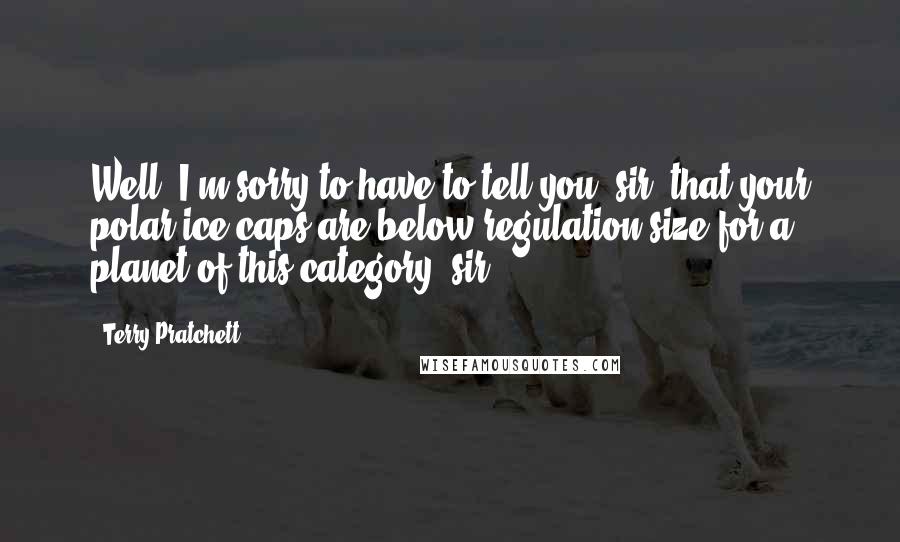 Terry Pratchett Quotes: Well, I'm sorry to have to tell you, sir, that your polar ice caps are below regulation size for a planet of this category, sir.