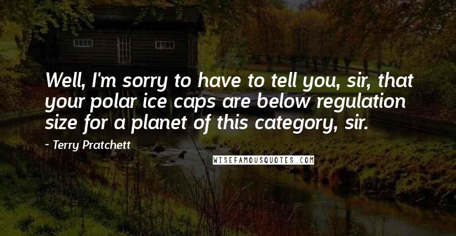 Terry Pratchett Quotes: Well, I'm sorry to have to tell you, sir, that your polar ice caps are below regulation size for a planet of this category, sir.