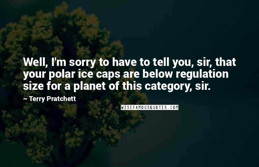 Terry Pratchett Quotes: Well, I'm sorry to have to tell you, sir, that your polar ice caps are below regulation size for a planet of this category, sir.