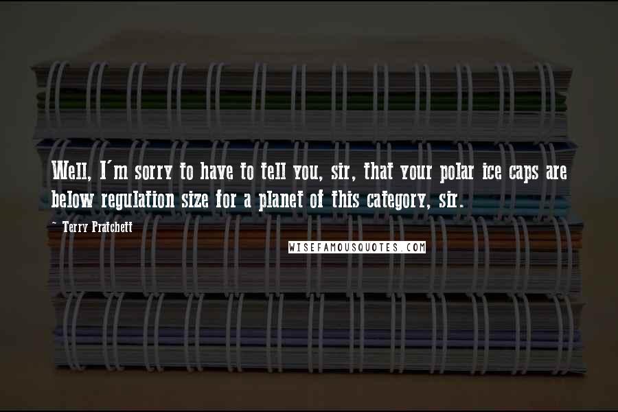 Terry Pratchett Quotes: Well, I'm sorry to have to tell you, sir, that your polar ice caps are below regulation size for a planet of this category, sir.