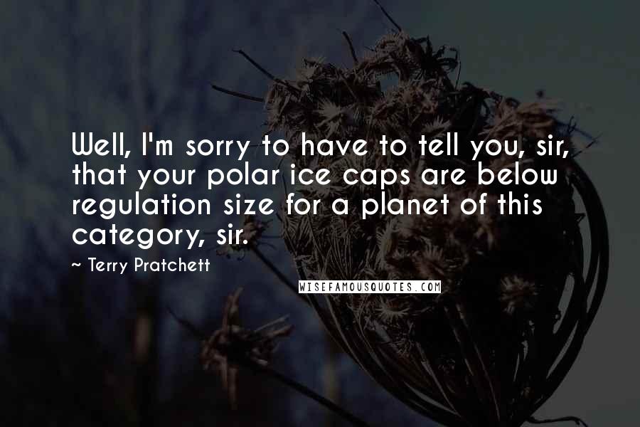 Terry Pratchett Quotes: Well, I'm sorry to have to tell you, sir, that your polar ice caps are below regulation size for a planet of this category, sir.