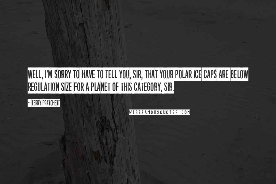 Terry Pratchett Quotes: Well, I'm sorry to have to tell you, sir, that your polar ice caps are below regulation size for a planet of this category, sir.