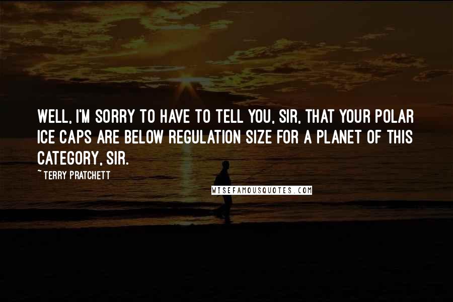 Terry Pratchett Quotes: Well, I'm sorry to have to tell you, sir, that your polar ice caps are below regulation size for a planet of this category, sir.