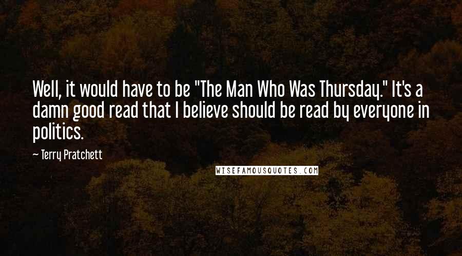 Terry Pratchett Quotes: Well, it would have to be "The Man Who Was Thursday." It's a damn good read that I believe should be read by everyone in politics.