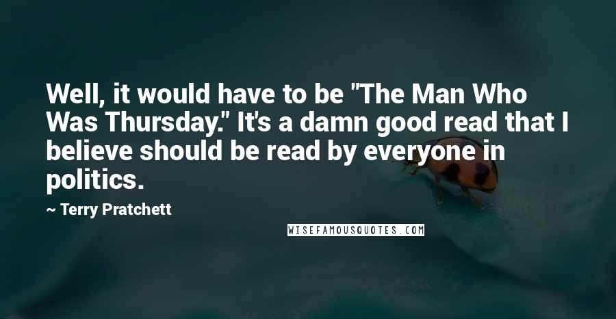 Terry Pratchett Quotes: Well, it would have to be "The Man Who Was Thursday." It's a damn good read that I believe should be read by everyone in politics.