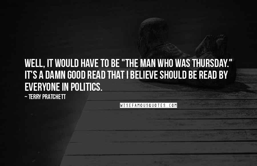 Terry Pratchett Quotes: Well, it would have to be "The Man Who Was Thursday." It's a damn good read that I believe should be read by everyone in politics.