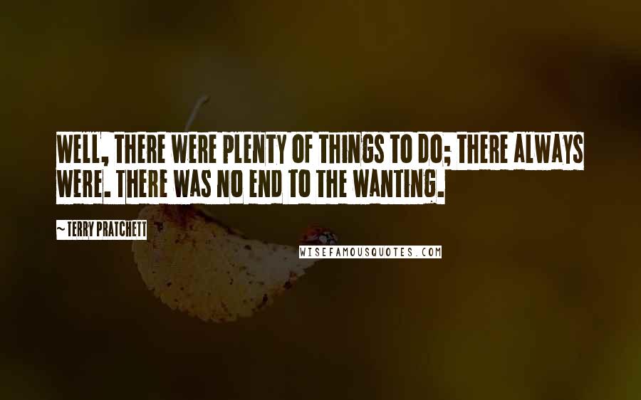 Terry Pratchett Quotes: Well, there were plenty of things to do; there always were. There was no end to the wanting.