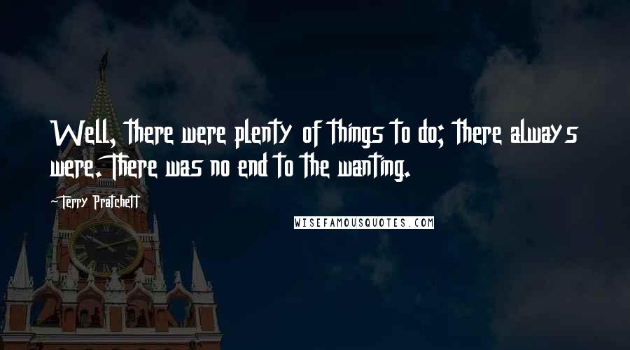 Terry Pratchett Quotes: Well, there were plenty of things to do; there always were. There was no end to the wanting.