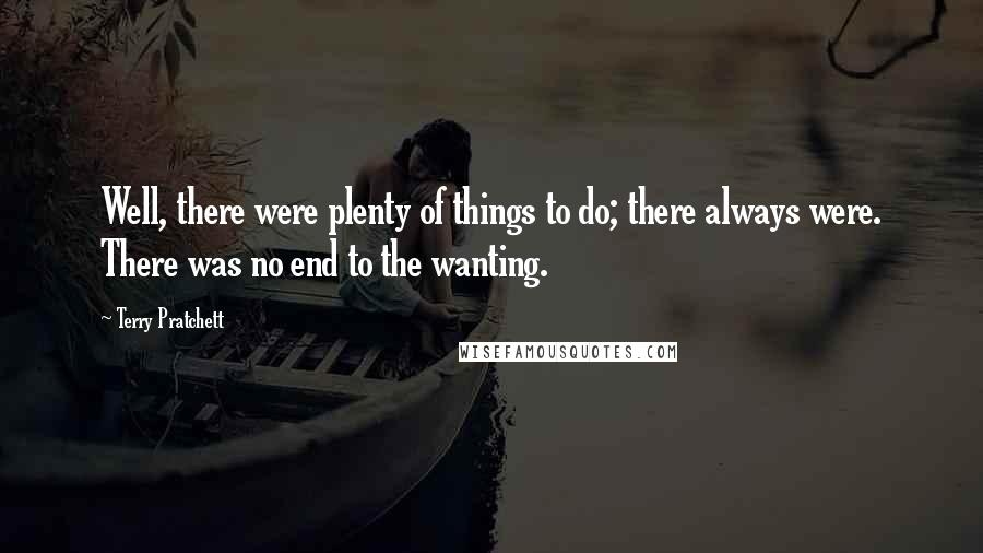 Terry Pratchett Quotes: Well, there were plenty of things to do; there always were. There was no end to the wanting.