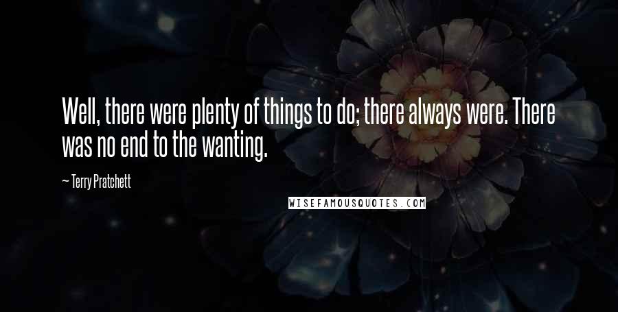 Terry Pratchett Quotes: Well, there were plenty of things to do; there always were. There was no end to the wanting.