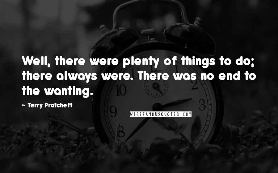 Terry Pratchett Quotes: Well, there were plenty of things to do; there always were. There was no end to the wanting.