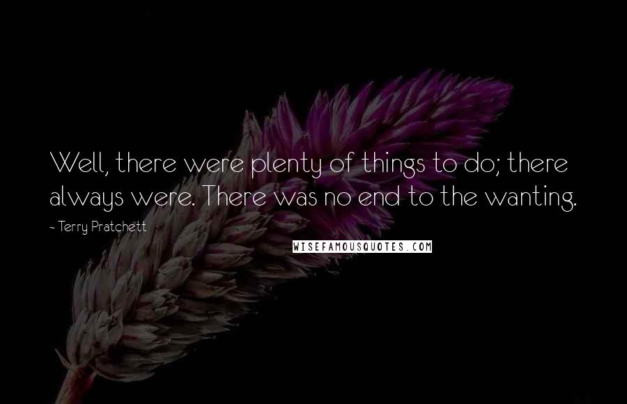 Terry Pratchett Quotes: Well, there were plenty of things to do; there always were. There was no end to the wanting.