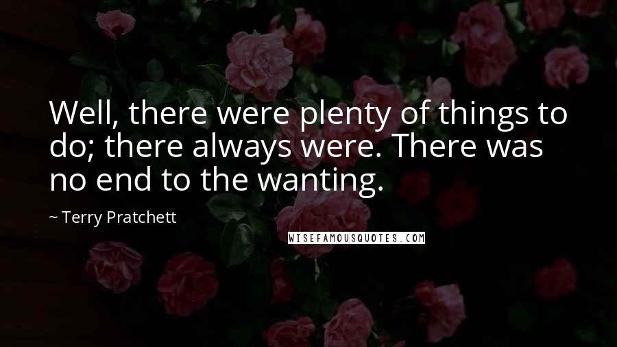 Terry Pratchett Quotes: Well, there were plenty of things to do; there always were. There was no end to the wanting.