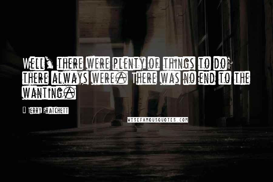 Terry Pratchett Quotes: Well, there were plenty of things to do; there always were. There was no end to the wanting.