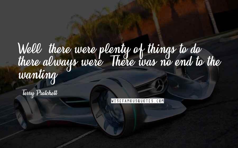 Terry Pratchett Quotes: Well, there were plenty of things to do; there always were. There was no end to the wanting.