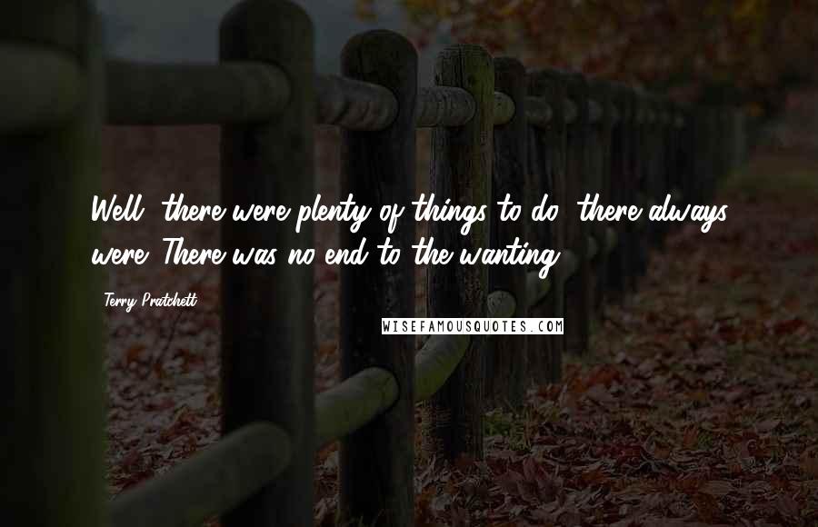Terry Pratchett Quotes: Well, there were plenty of things to do; there always were. There was no end to the wanting.