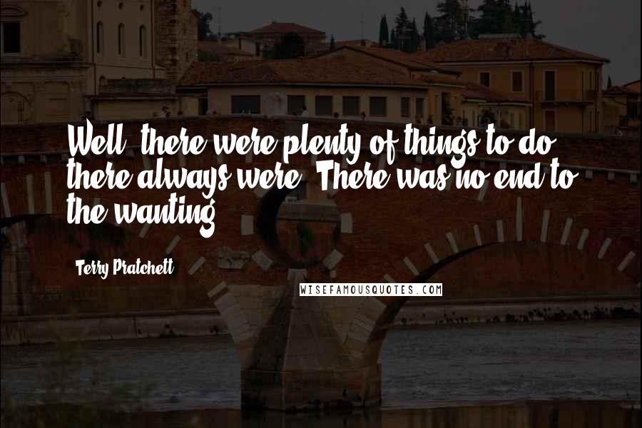 Terry Pratchett Quotes: Well, there were plenty of things to do; there always were. There was no end to the wanting.