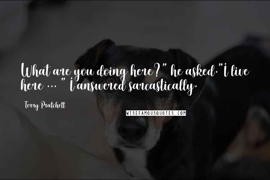 Terry Pratchett Quotes: What are you doing here?" he asked."I live here ... " I answered sarcastically.