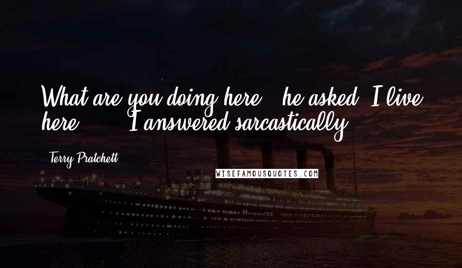 Terry Pratchett Quotes: What are you doing here?" he asked."I live here ... " I answered sarcastically.