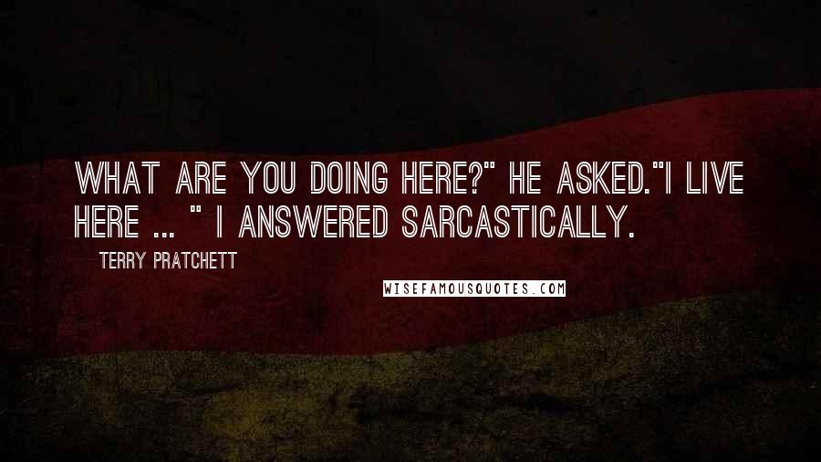 Terry Pratchett Quotes: What are you doing here?" he asked."I live here ... " I answered sarcastically.