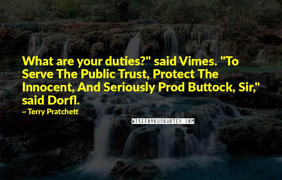Terry Pratchett Quotes: What are your duties?" said Vimes. "To Serve The Public Trust, Protect The Innocent, And Seriously Prod Buttock, Sir," said Dorfl.