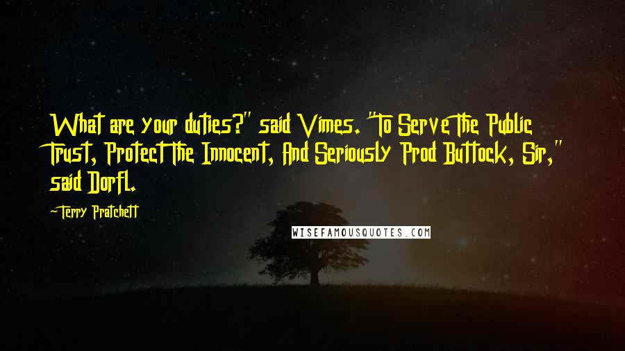Terry Pratchett Quotes: What are your duties?" said Vimes. "To Serve The Public Trust, Protect The Innocent, And Seriously Prod Buttock, Sir," said Dorfl.