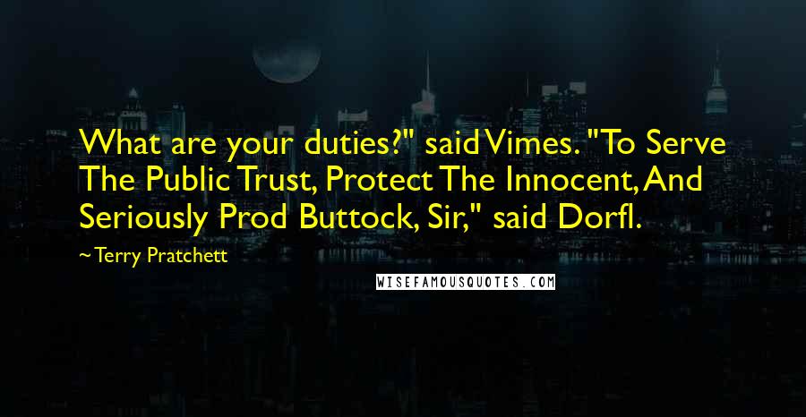 Terry Pratchett Quotes: What are your duties?" said Vimes. "To Serve The Public Trust, Protect The Innocent, And Seriously Prod Buttock, Sir," said Dorfl.