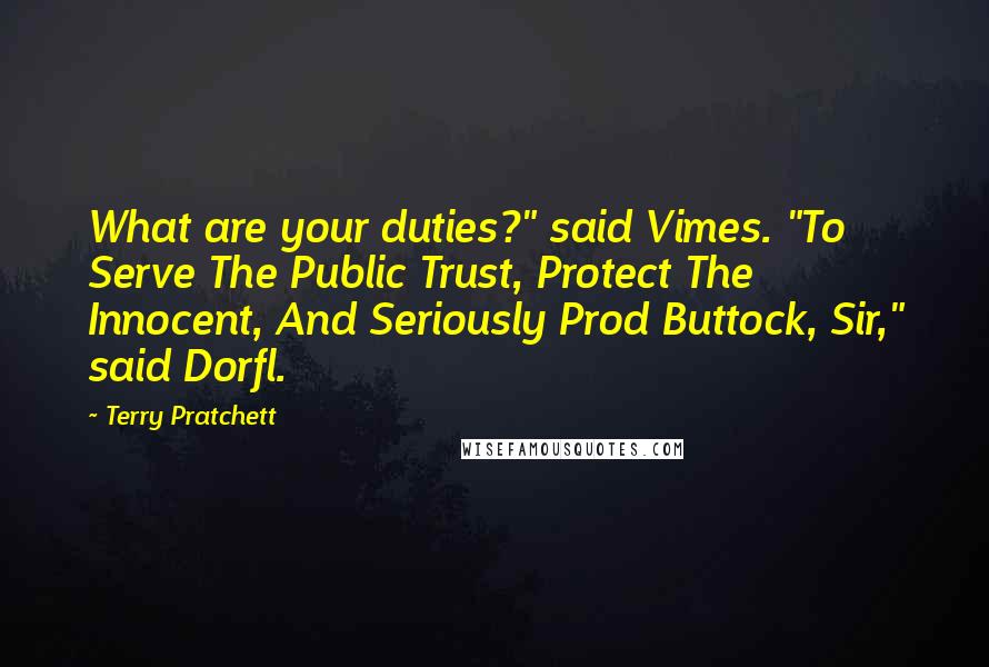Terry Pratchett Quotes: What are your duties?" said Vimes. "To Serve The Public Trust, Protect The Innocent, And Seriously Prod Buttock, Sir," said Dorfl.
